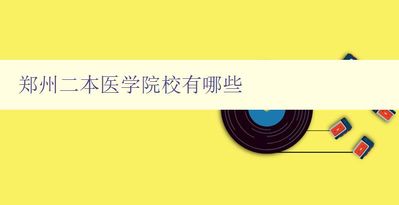 鄭州二本醫學院校有哪些 探尋鄭州市二本醫學院校的分布和特點 鄭州二本醫學院校有哪些 探尋鄭州市二本醫學院校的分布和特點