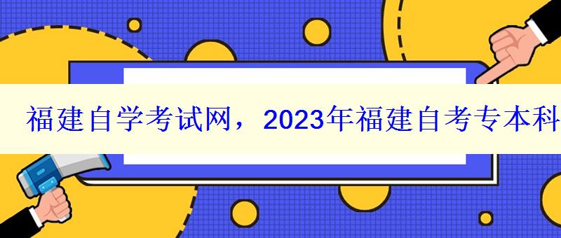 福建自學考試網，2023年福建自考專本科報名招生平臺