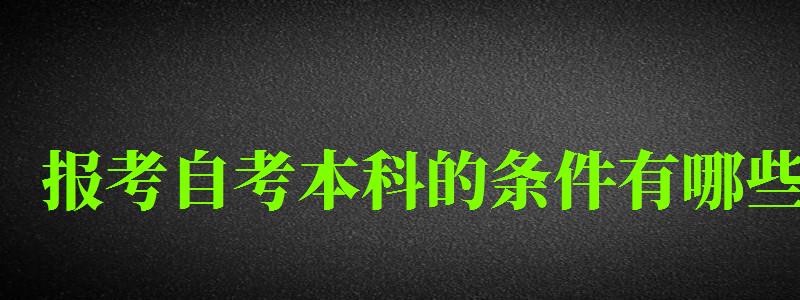 報考自考本科的條件有哪些 報考自考本科的條件有哪些 (圖1)
