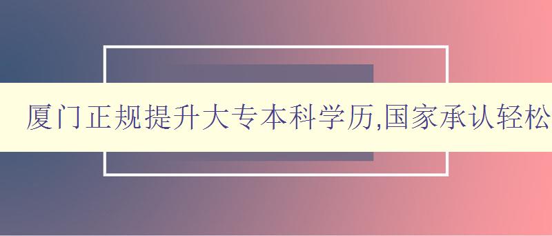 廈門正規(guī)提升大專本科學(xué)歷,國(guó)家承認(rèn)輕松畢業(yè) 廈門正規(guī)提升大專本科學(xué)歷,國(guó)家承認(rèn)輕松畢業(yè)