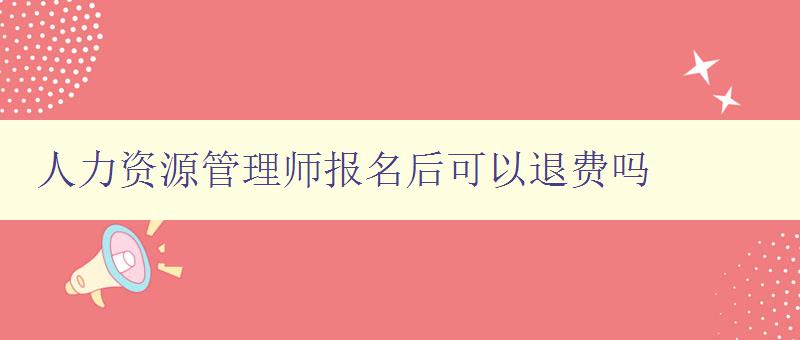 人力資源管理師報名后可以退費嗎 了解報名退費政策 人力資源管理師報名后可以退費嗎 了解報名退費政策
