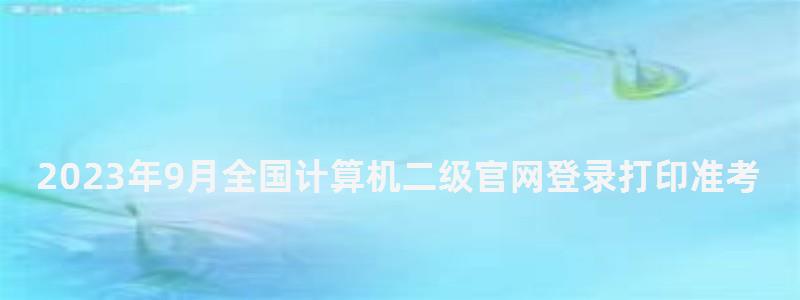 2023年9月全國計(jì)算機(jī)二級(jí)官網(wǎng)登錄打印準(zhǔn)考證(2023年3月全國計(jì)算機(jī)二級(jí)準(zhǔn)考證打印) 2023年9月全國計(jì)算機(jī)二級(jí)官網(wǎng)登錄打印準(zhǔn)考證