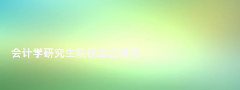 會計(jì)學(xué)研究生院校綜合排名,會計(jì)學(xué)研究生排名 會計(jì)學(xué)研究生院校綜合排名,會計(jì)學(xué)研究生排名