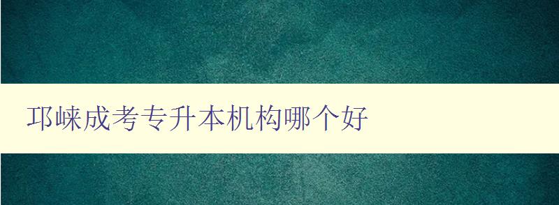 邛崍成考專升本機(jī)構(gòu)哪個好 推薦優(yōu)秀的機(jī)構(gòu) 邛崍成考專升本機(jī)構(gòu)哪個好 推薦優(yōu)秀的機(jī)構(gòu)