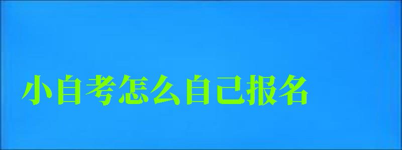 小自考怎么自己報名 小自考怎么自己報名
