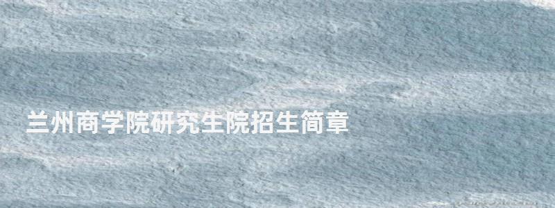 蘭州商學院研究生院招生簡章,蘭州商學院研究生院 蘭州商學院研究生院招生簡章,蘭州商學院研究生院