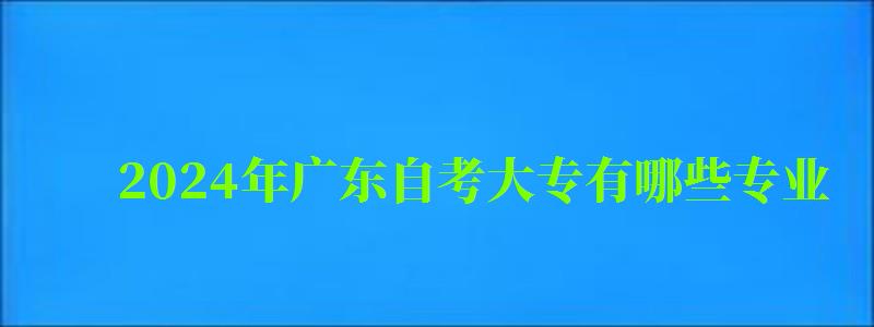 2024年廣東自考大專有哪些專業 2024年廣東自考大專有哪些專業