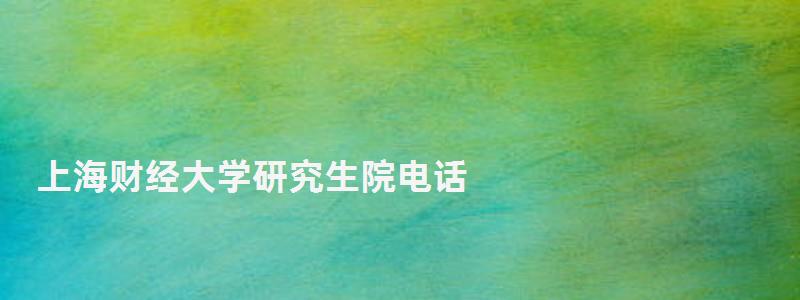 上海財經大學研究生院電話,上海財經大學研究生院 上海財經大學研究生院電話,上海財經大學研究生院
