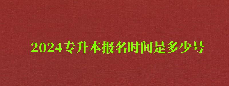 2024專升本報名時間是多少號 2024專升本報名時間是多少號