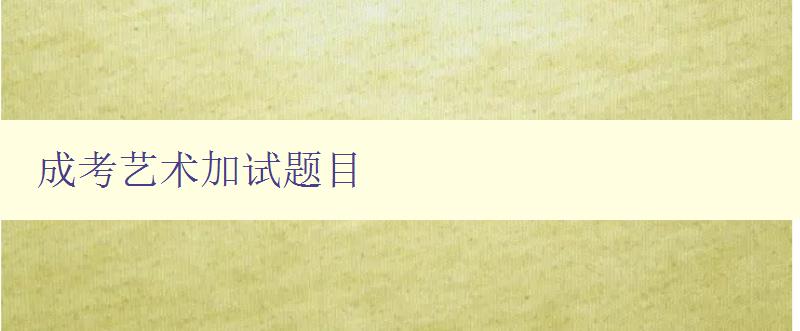 成考藝術加試題目 全面解析成考藝術加試題型及答題技巧 成考藝術加試題目 全面解析成考藝術加試題型及答題技巧