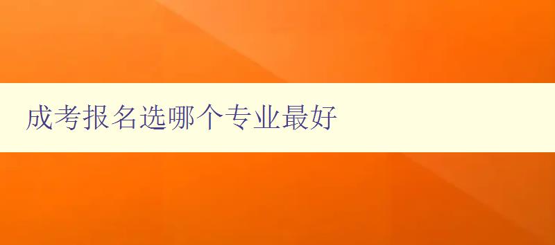 成考報名選哪個專業最好 如何選擇適合自己的成考專業 成考報名選哪個專業最好 如何選擇適合自己的成考專業