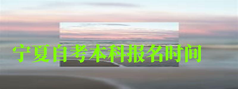 寧夏自考本科報名時間 寧夏自考本科報名時間