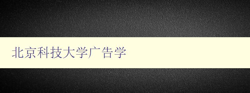 北京科技大學廣告學 探究廣告學在北京科技大學的發展與應用 北京科技大學廣告學 探究廣告學在北京科技大學的發展與應用
