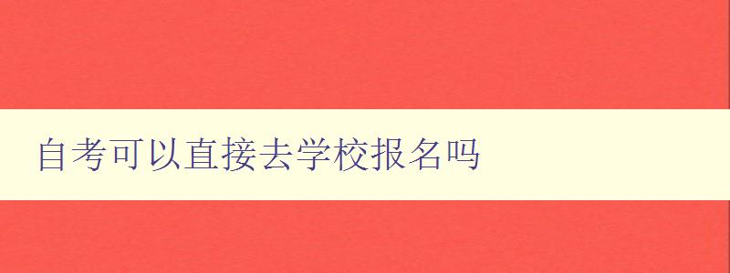 自考可以直接去學(xué)校報(bào)名嗎 自考可以直接去學(xué)校報(bào)名嗎