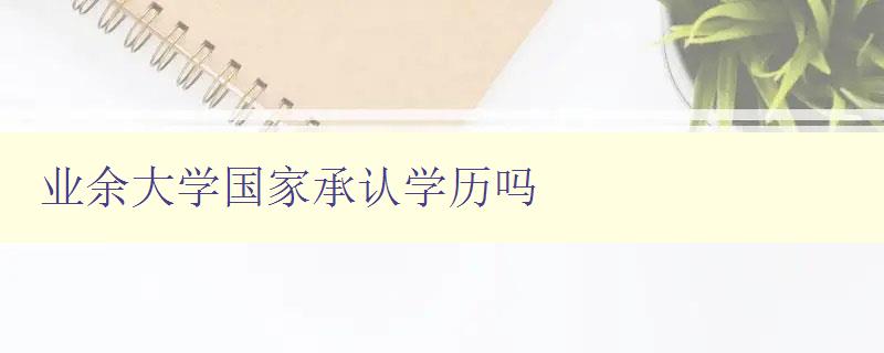 業余大學國家承認學歷嗎 考證業余大學學歷的可行性分析 業余大學國家承認學歷嗎 考證業余大學學歷的可行性分析