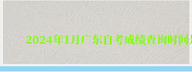 2024年1月廣東自考成績查詢時間是多久 2024年1月廣東自考成績查詢時間是多久(圖1)
