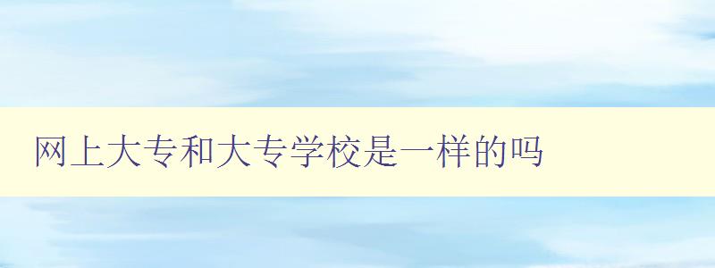 網上大專和大專學校是一樣的嗎 區分網上大專與傳統大專學校的不同之處 網上大專和大專學校是一樣的嗎 區分網上大專與傳統大專學校的不同之處
