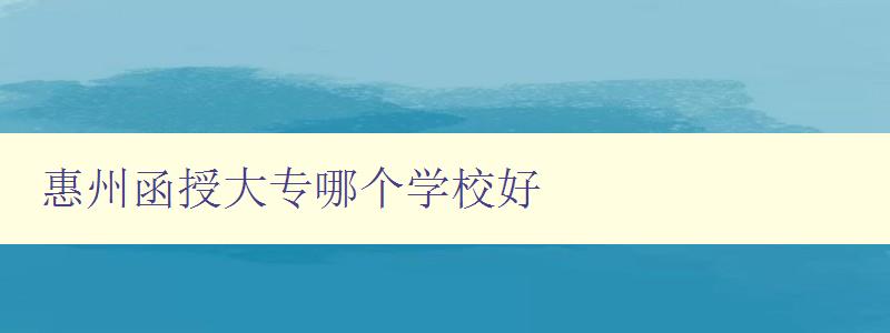 惠州函授大專哪個學校好 惠州函授大專哪個學校好