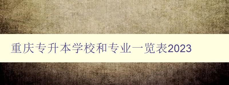 重慶專升本學(xué)校和專業(yè)一覽表2023 詳細(xì)介紹重慶地區(qū)專升本招生情況 重慶專升本學(xué)校和專業(yè)一覽表2023 詳細(xì)介紹重慶地區(qū)專升本招生情況