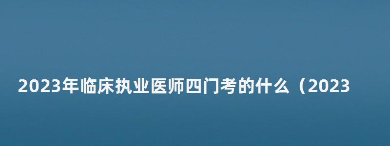 2024年臨床執業醫師四門考的什么(2024年臨床執業醫師四門考的什么科目) 2024年臨床執業醫師四門考的什么