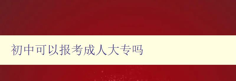 初中可以報考成人大專嗎 初中可以報考成人大專嗎