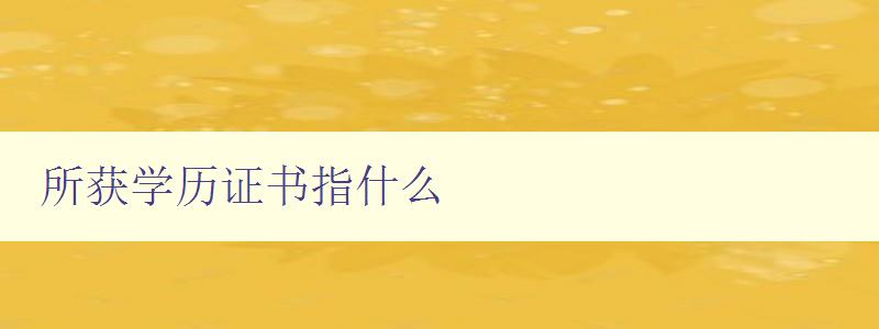所獲學歷證書指什么 解析學歷證書的含義和作用 所獲學歷證書指什么 解析學歷證書的含義和作用