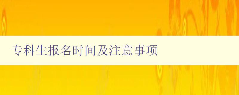 專科生報名時間及注意事項 詳細解答專科生報名流程 專科生報名時間及注意事項 詳細解答專科生報名流程