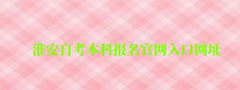 淮安自考本科報名官網(wǎng)入口網(wǎng)址 淮安自考本科報名官網(wǎng)入口網(wǎng)址 (圖1)