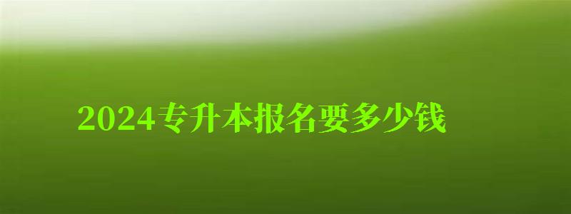 2024專升本報名要多少錢 2024專升本報名要多少錢 費用大概多少(圖1)