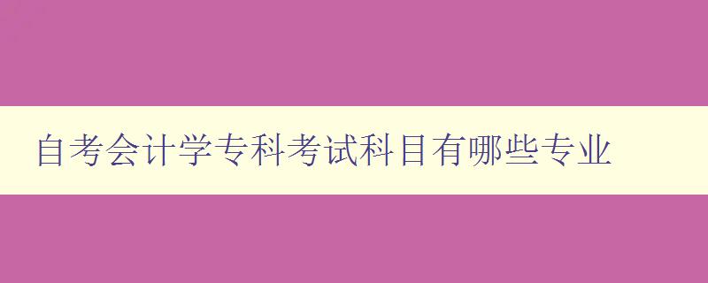 自考會計學專科考試科目有哪些專業 科目介紹與考試重點分析 自考會計學專科考試科目有哪些專業 科目介紹與考試重點分析