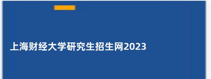 上海財經大學研究生招生網2023,上海財經大學研究生招生網 上海財經大學研究生招生網2023,上海財經大學研究生招生網
