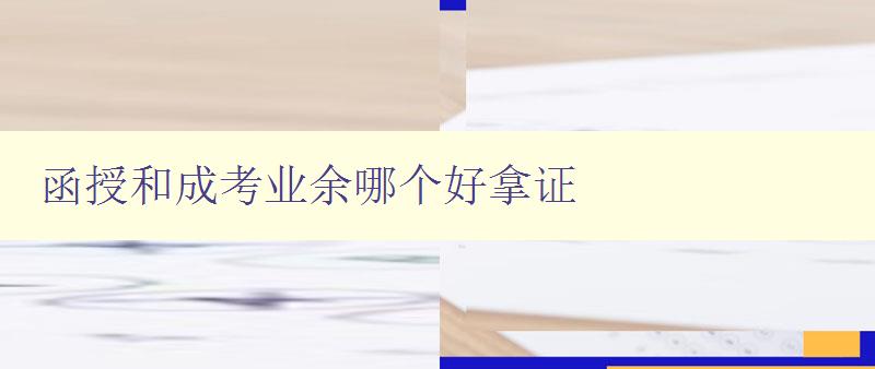 函授和成考業余哪個好拿證 選擇哪種學歷提升方式更適合你 函授和成考業余哪個好拿證 選擇哪種學歷提升方式更適合你