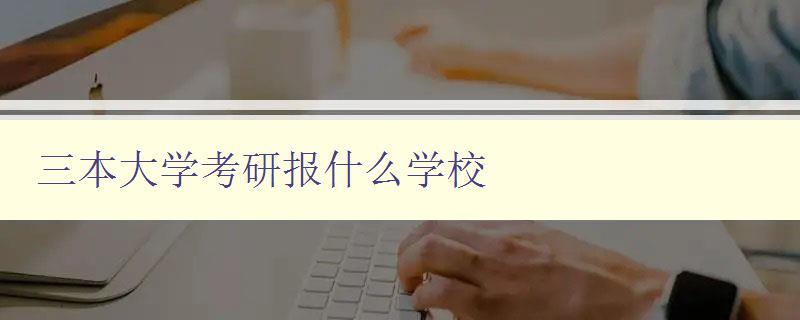 三本大學考研報什么學校 如何選擇適合自己的考研院校 三本大學考研報什么學校 如何選擇適合自己的考研院校
