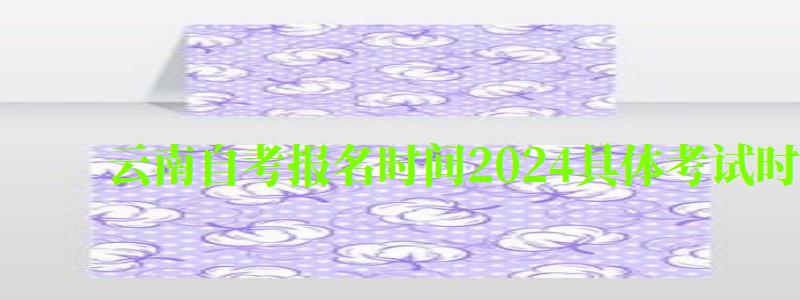 云南自考報名時間2024具體考試時間