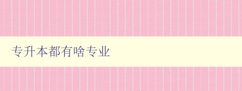 專升本都有啥專業 詳細介紹專升本可選專業方向 專升本都有啥專業 詳細介紹專升本可選專業方向