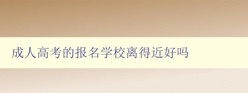 成人高考的報名學校離得近好嗎 成人高考的報名學校離得近好嗎