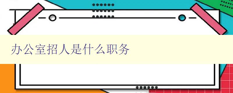 辦公室招人是什么職務 了解辦公室常見職務及招聘要求 辦公室招人是什么職務 了解辦公室常見職務及招聘要求