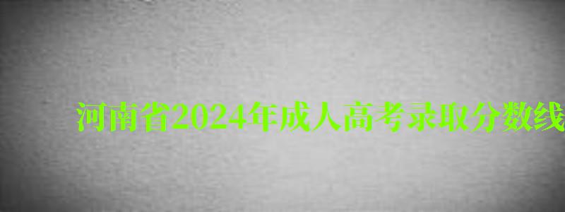 河南省2024年成人高考錄取分數線 河南省2024年成人高考錄取分數線 (圖1)