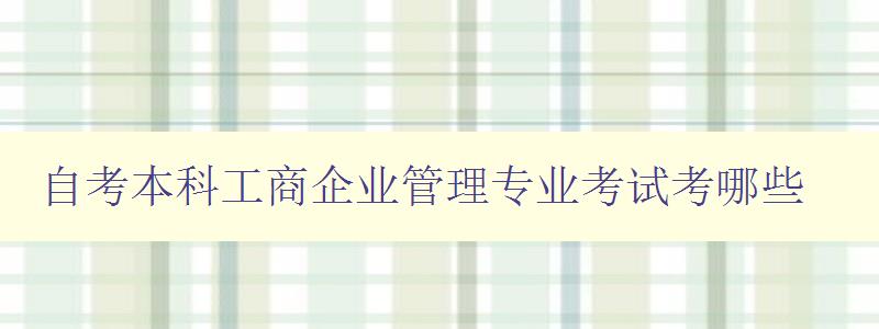自考本科工商企業(yè)管理專業(yè)考試考哪些 詳解考試科目和考試內(nèi)容