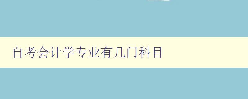 自考會計學專業有幾門科目 詳解自考會計學專業課程設置 自考會計學專業有幾門科目 詳解自考會計學專業課程設置