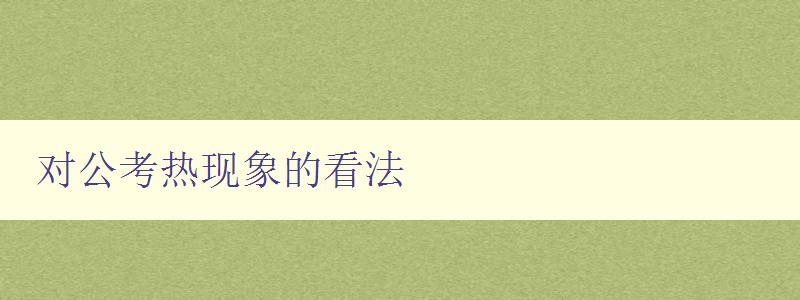 對公考熱現象的看法 從多個角度分析公考熱現象的原因和影響 對公考熱現象的看法 從多個角度分析公考熱現象的原因和影響