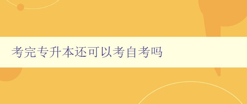 考完專升本還可以考自考嗎 考完專升本還可以考自考嗎