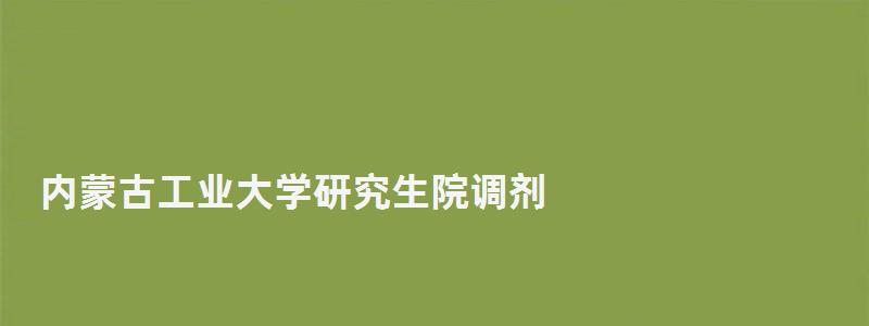 內蒙古工業大學研究生院調劑,內蒙古工業大學研究生院 內蒙古工業大學研究生院調劑,內蒙古工業大學研究生院