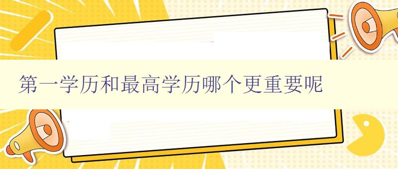 第一學(xué)歷和最高學(xué)歷哪個(gè)更重要呢 第一學(xué)歷和最高學(xué)歷哪個(gè)更重要呢