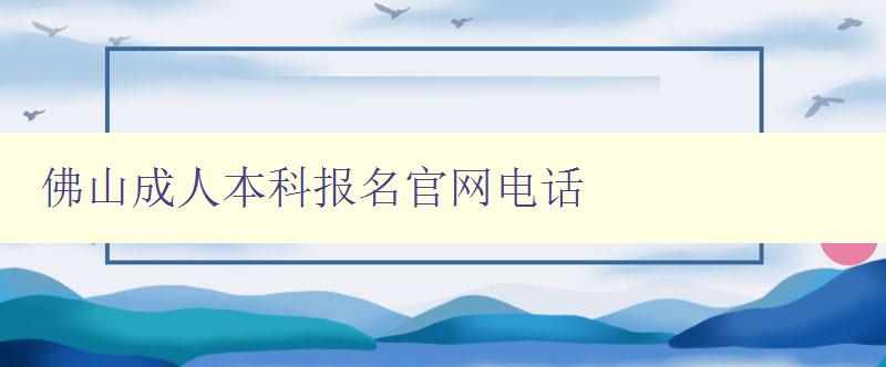 佛山成人本科報名官網電話 佛山成人本科報名官網電話