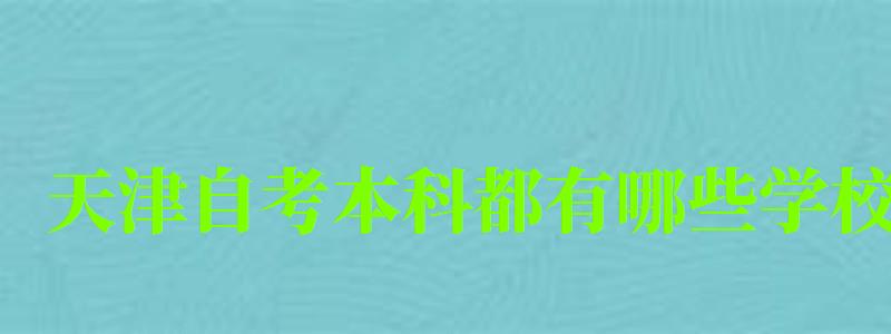 天津自考本科都有哪些學校 天津自考本科都有哪些學校 (圖1)