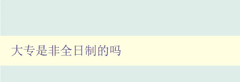大專是非全日制的嗎 探討大專學歷的學習方式和形式 大專是非全日制的嗎 探討大專學歷的學習方式和形式