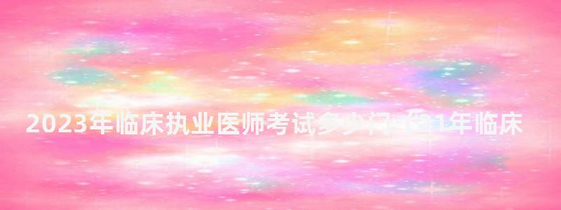 2024年臨床執業醫師考試多少門(21年臨床執業醫師考試) 2024年臨床執業醫師考試多少門