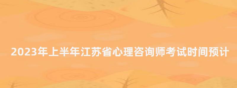 2023年上半年江蘇省心理咨詢師考試時間預計在5月20日(江蘇心理咨詢師 2023年上半年江蘇省心理咨詢師考試時間預計在5月20日