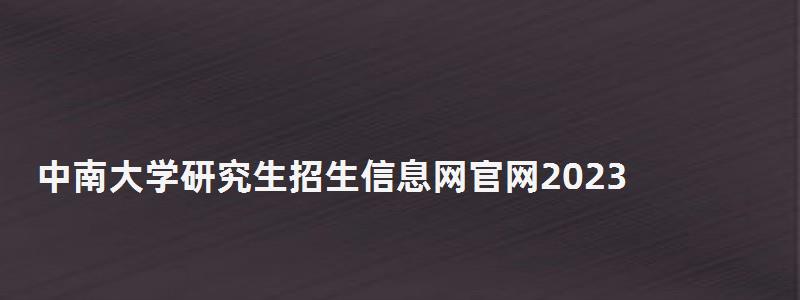 中南大學研究生招生信息網官網2023,中南大學研究生招生信息網 中南大學研究生招生信息網官網2023,中南大學研究生招生信息網